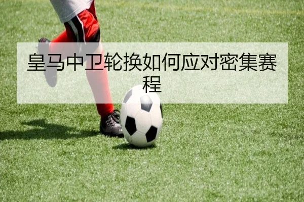 皇马中卫轮换如何应对密集赛程