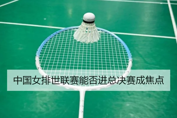 中国女排世联赛能否进总决赛成焦点